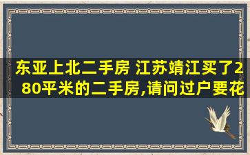 东亚上北二手房 江苏靖江买了280平米的二手房,请问过户要花*